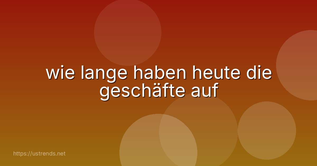 wie lange haben heute die geschäfte auf