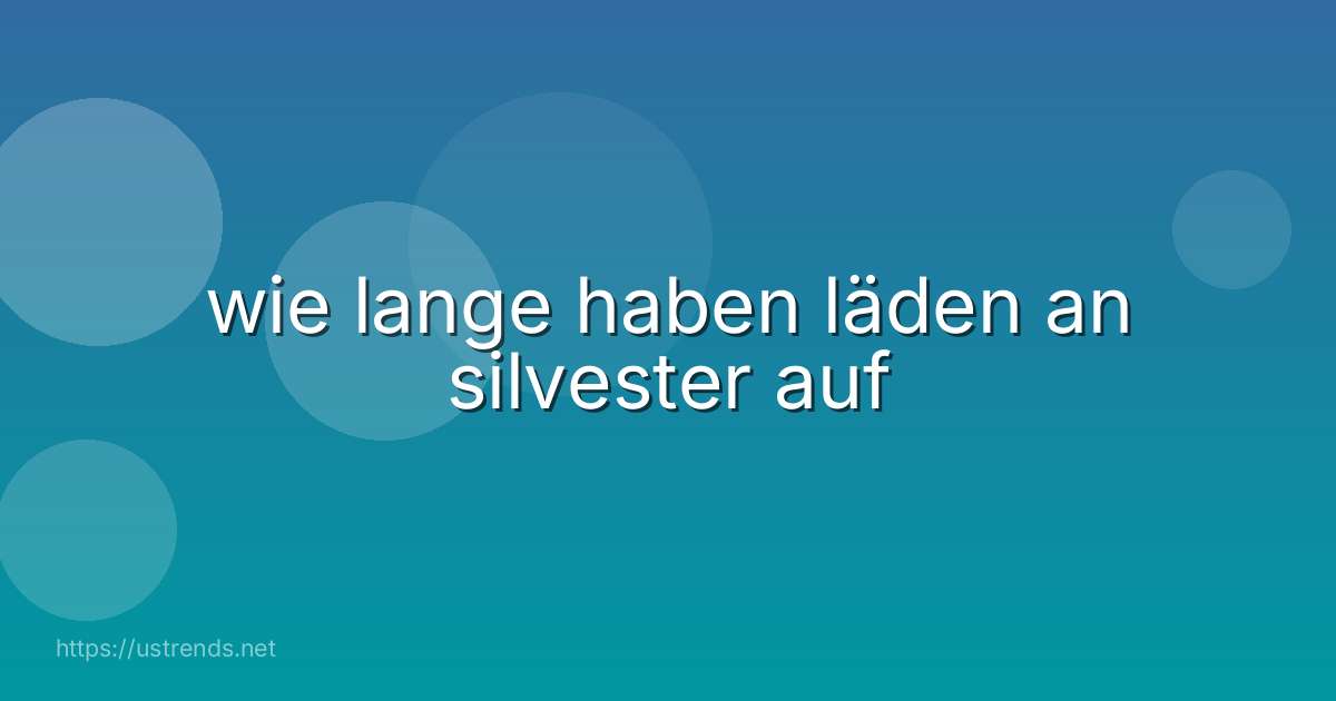 wie lange haben läden an silvester auf