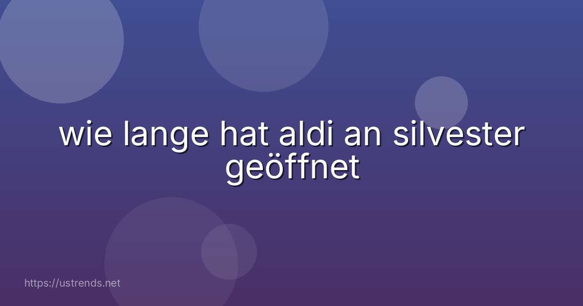 wie lange hat aldi an silvester geöffnet