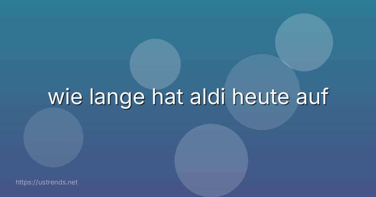 wie lange hat aldi heute auf