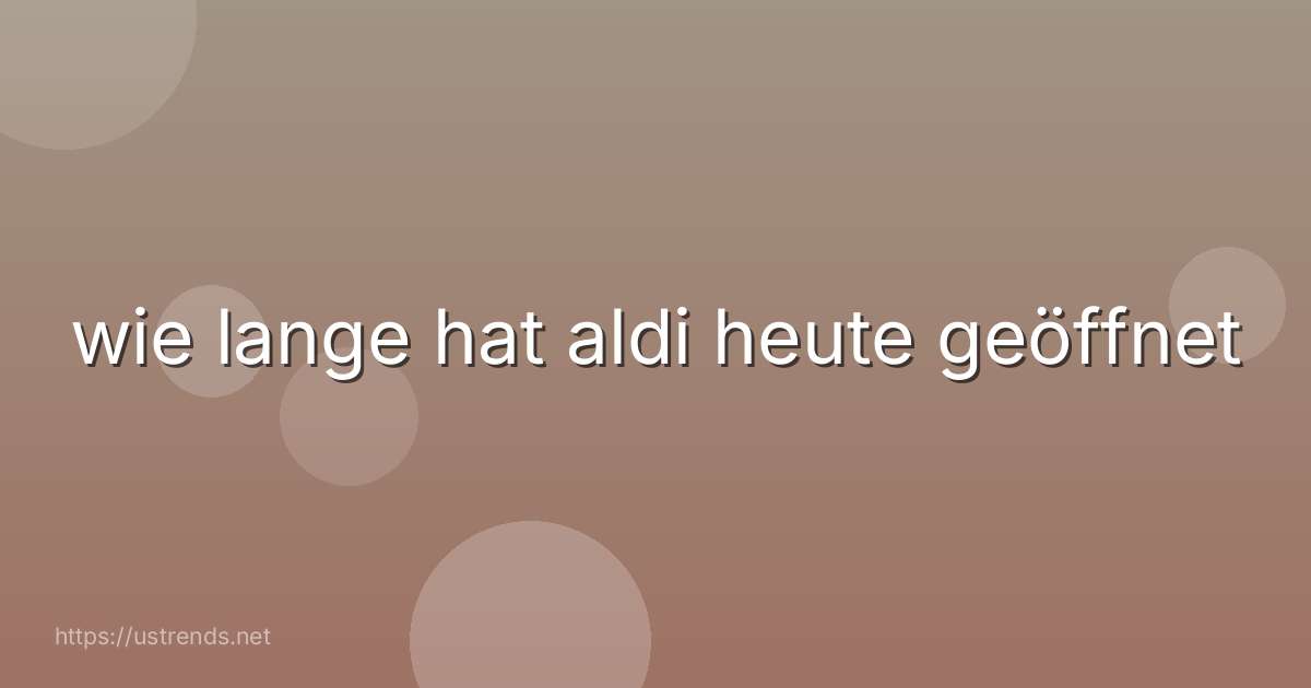 wie lange hat aldi heute geöffnet