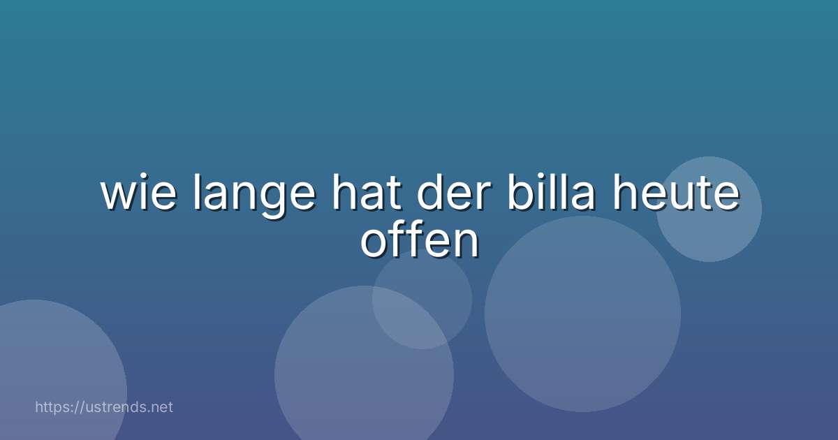 wie lange hat der billa heute offen