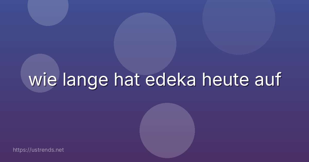 wie lange hat edeka heute auf