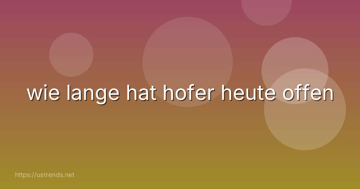 wie lange hat hofer heute offen