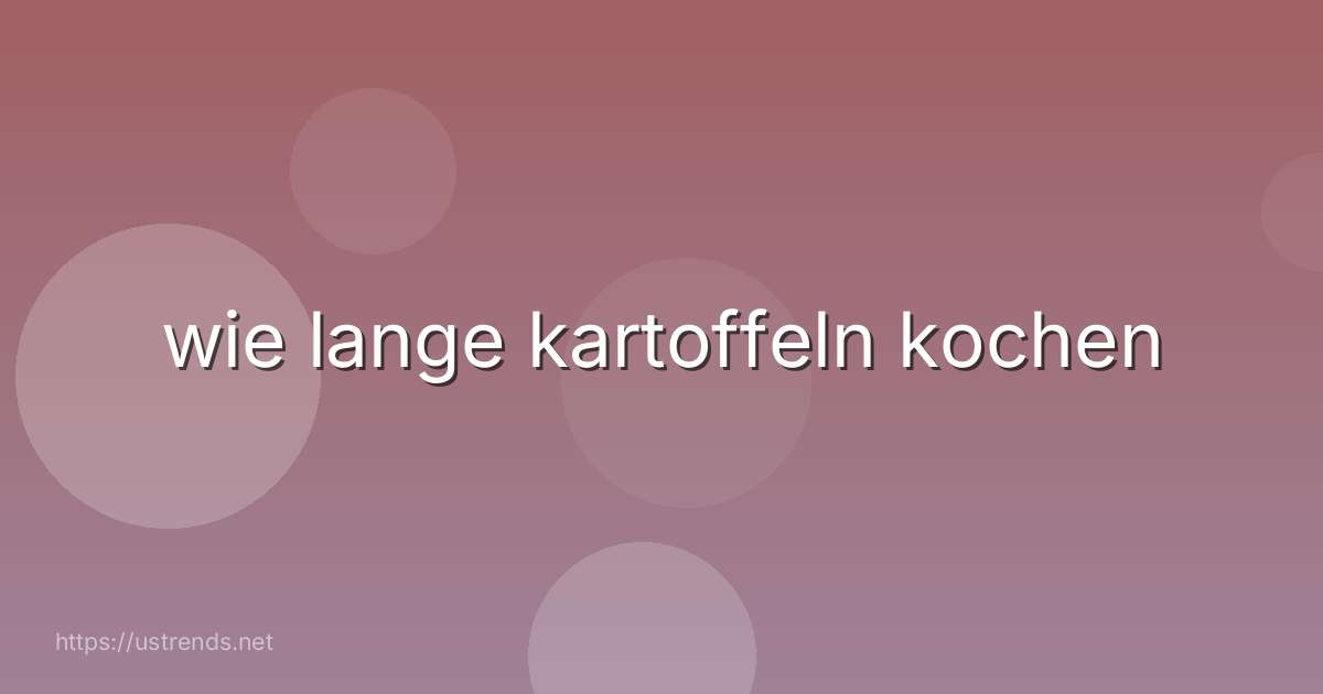 wie lange kartoffeln kochen