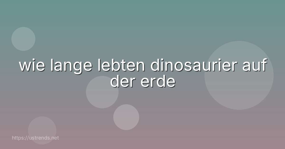 wie lange lebten dinosaurier auf der erde