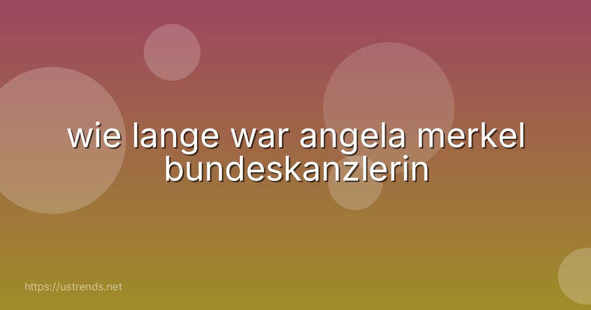 wie lange war angela merkel bundeskanzlerin