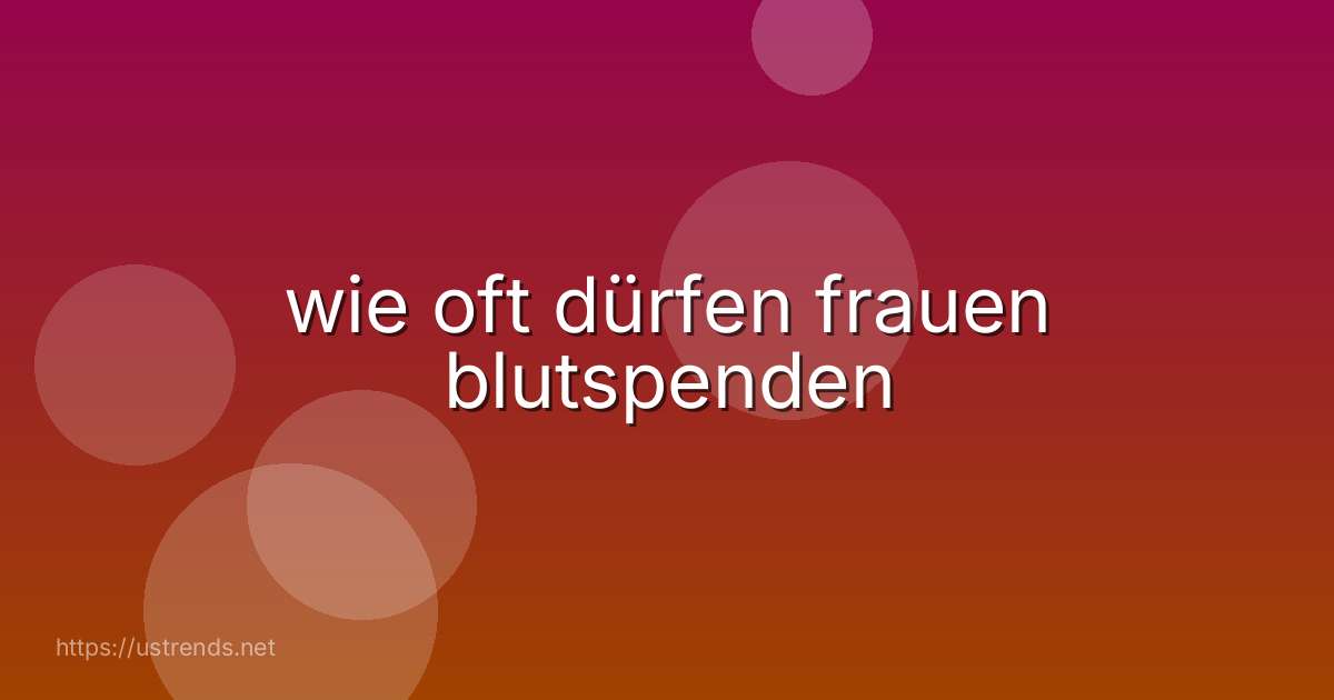 wie oft dürfen frauen blutspenden