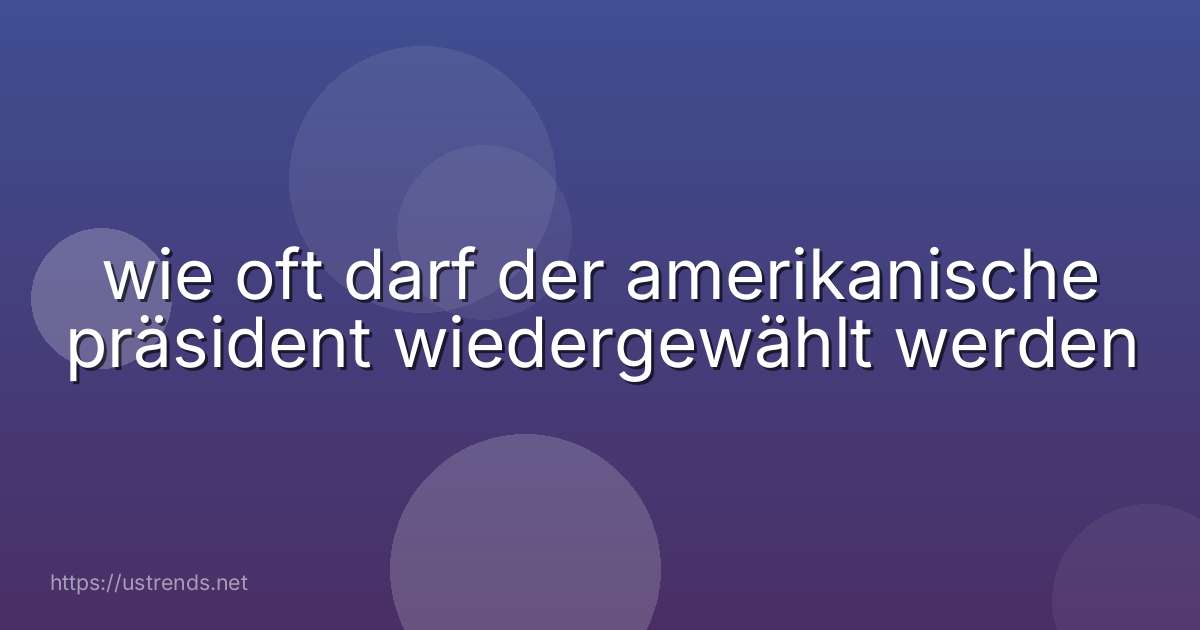 wie oft darf der amerikanische präsident wiedergewählt werden