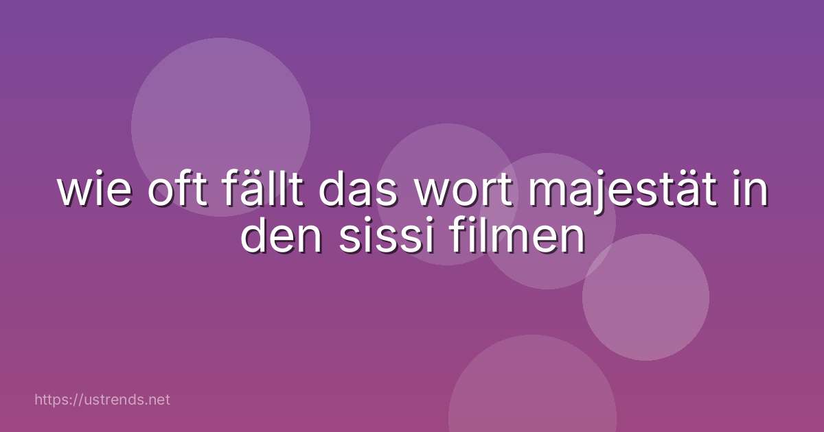 wie oft fällt das wort majestät in den sissi filmen