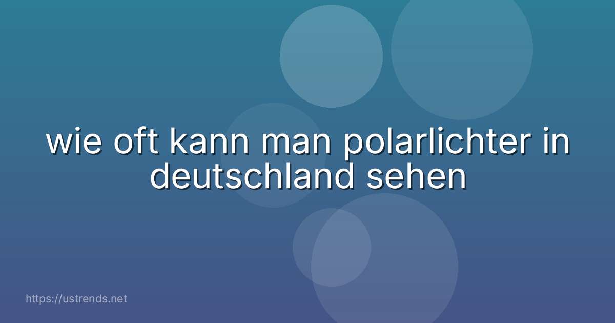 wie oft kann man polarlichter in deutschland sehen