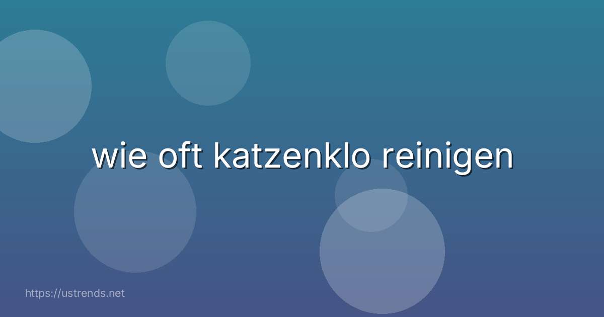 wie oft katzenklo reinigen