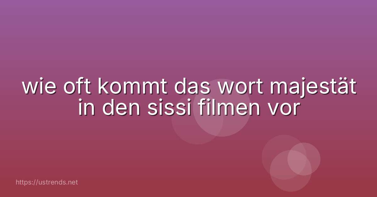 wie oft kommt das wort majestät in den sissi filmen vor