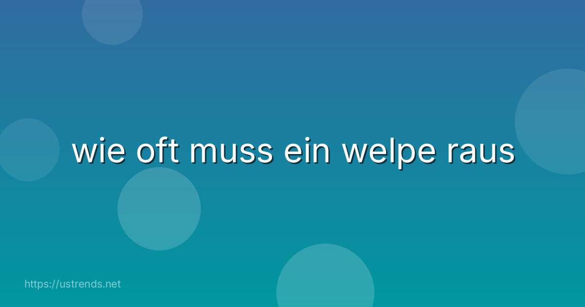 wie oft muss ein welpe raus