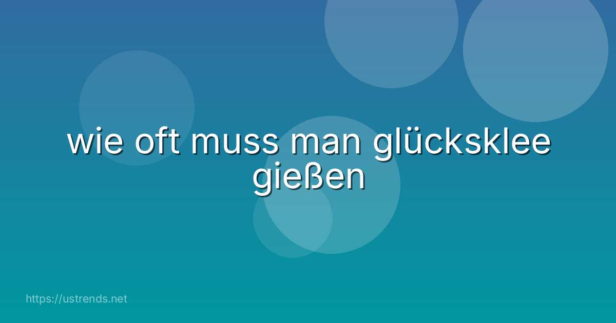 wie oft muss man glücksklee gießen