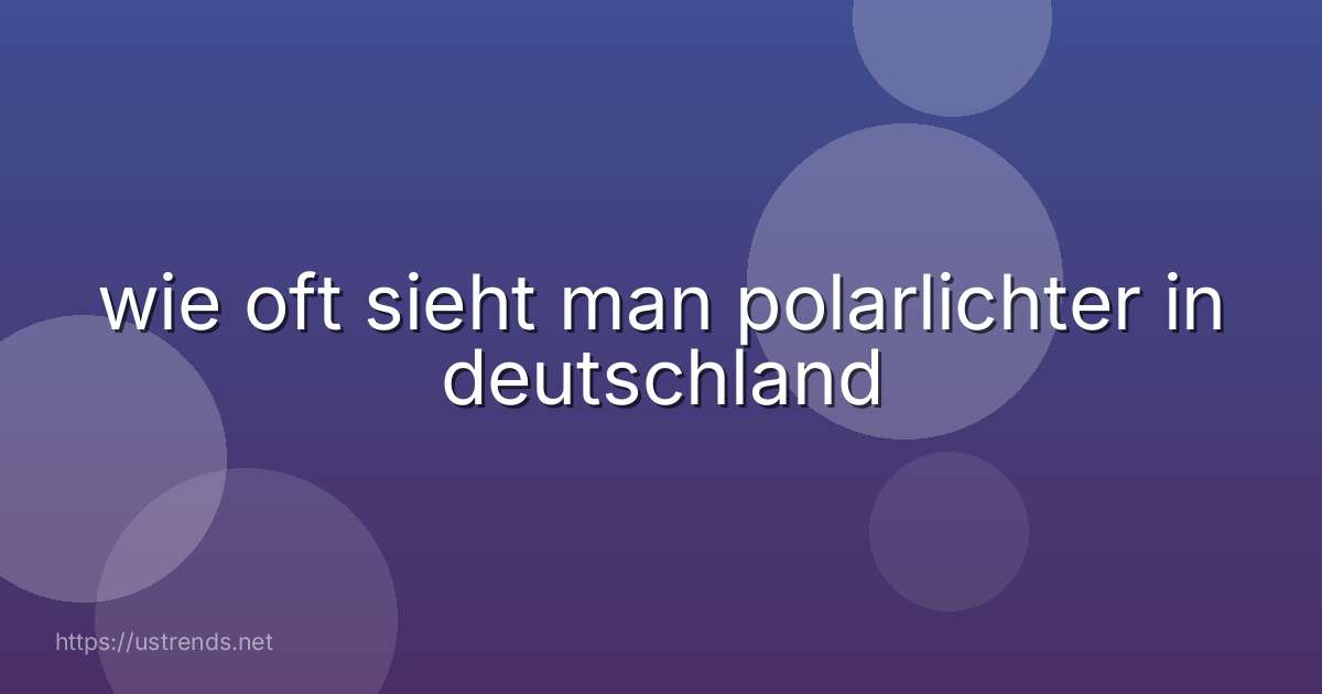 wie oft sieht man polarlichter in deutschland