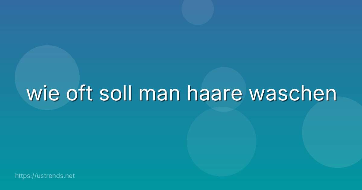 wie oft soll man haare waschen