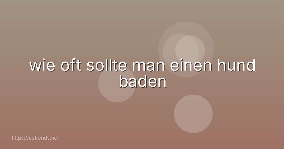 wie oft sollte man einen hund baden