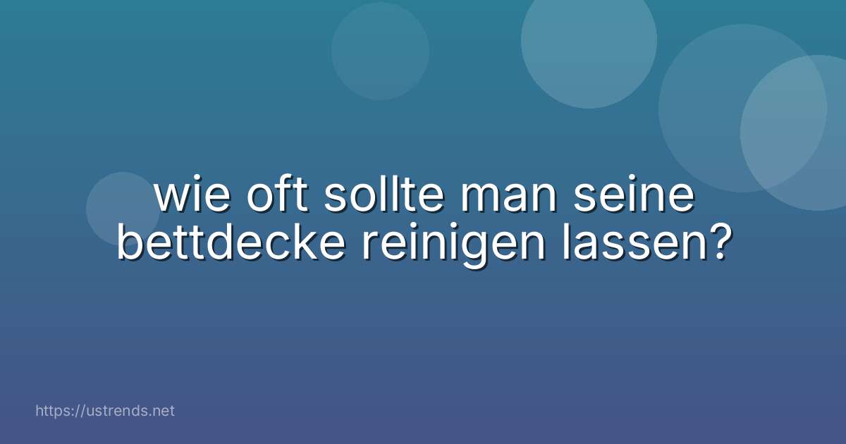 wie oft sollte man seine bettdecke reinigen lassen?
