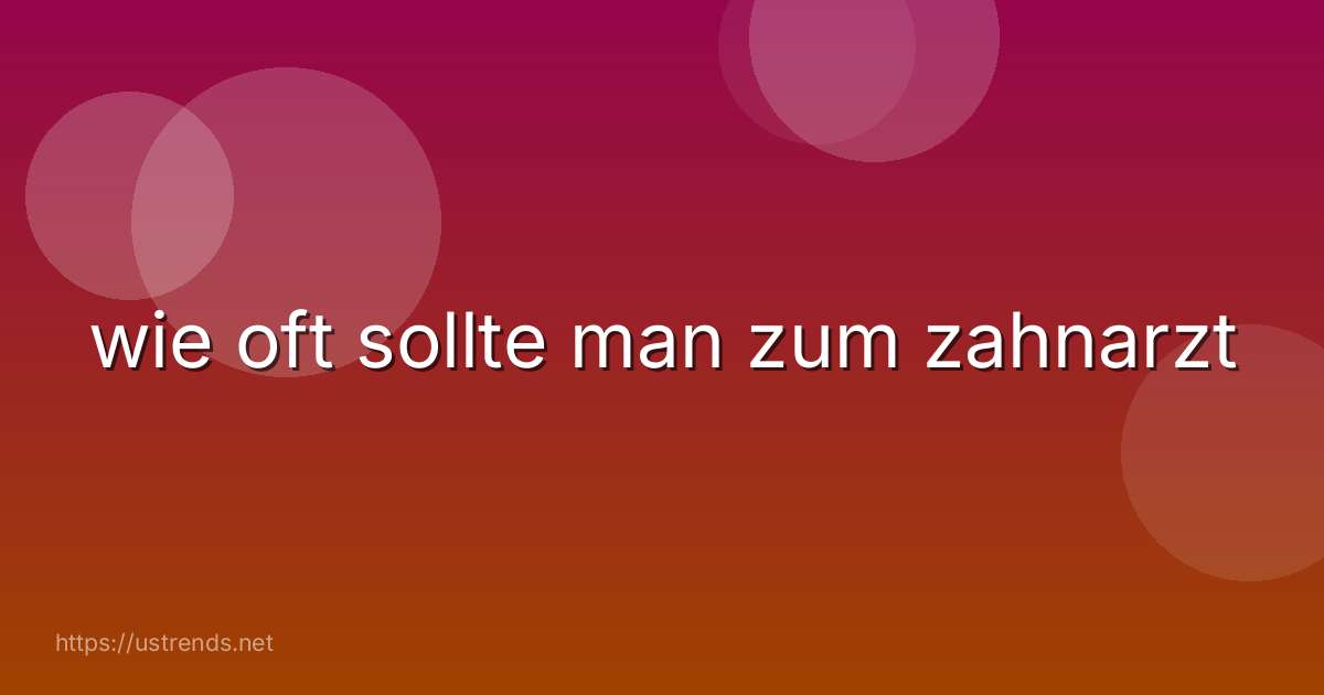 wie oft sollte man zum zahnarzt