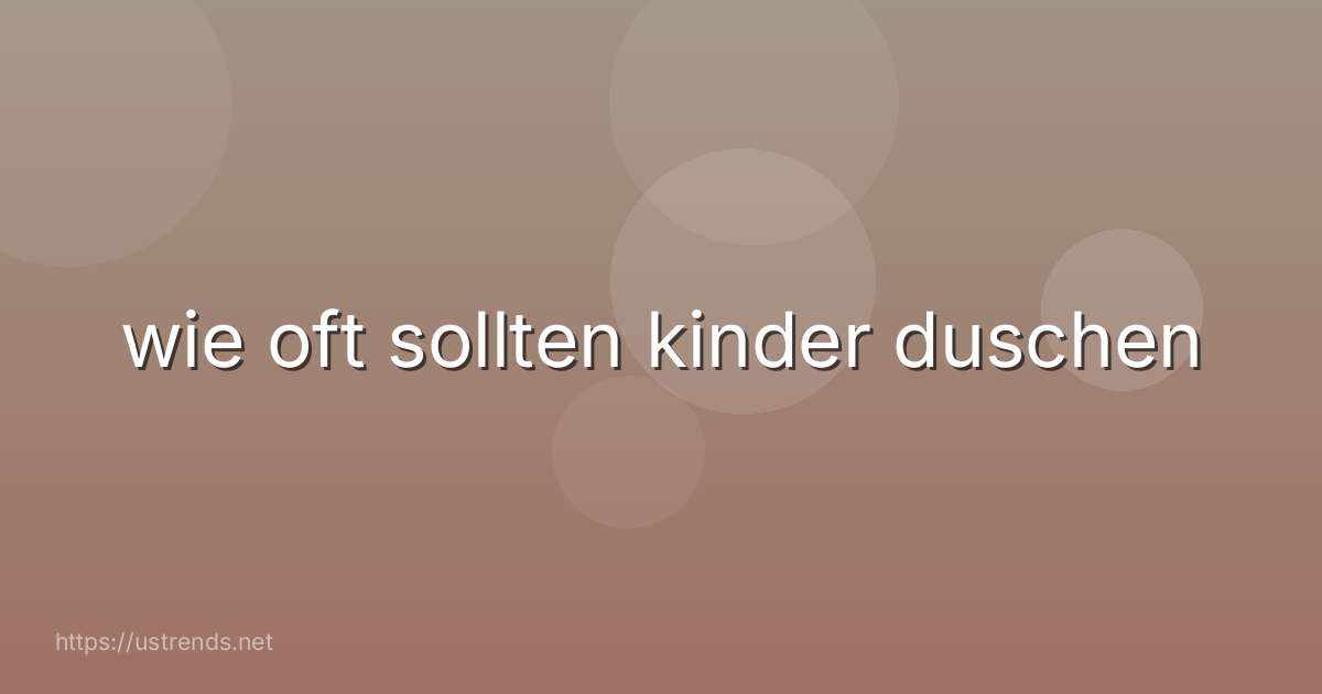 wie oft sollten kinder duschen
