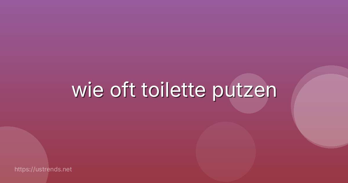wie oft toilette putzen