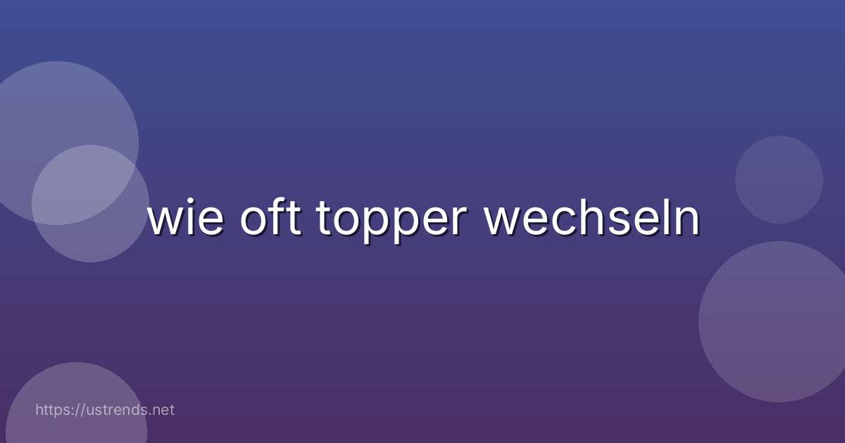 wie oft topper wechseln