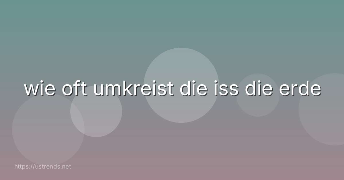 wie oft umkreist die iss die erde