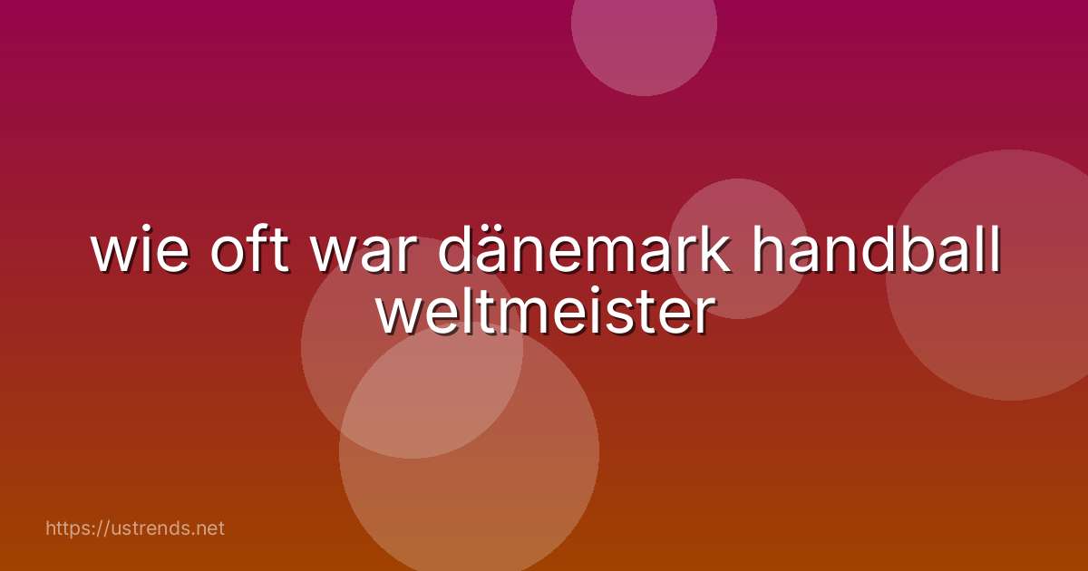 wie oft war dänemark handball weltmeister