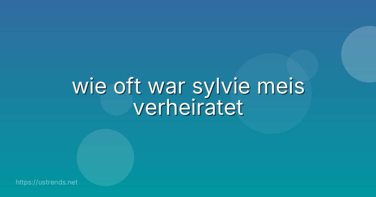wie oft war sylvie meis verheiratet