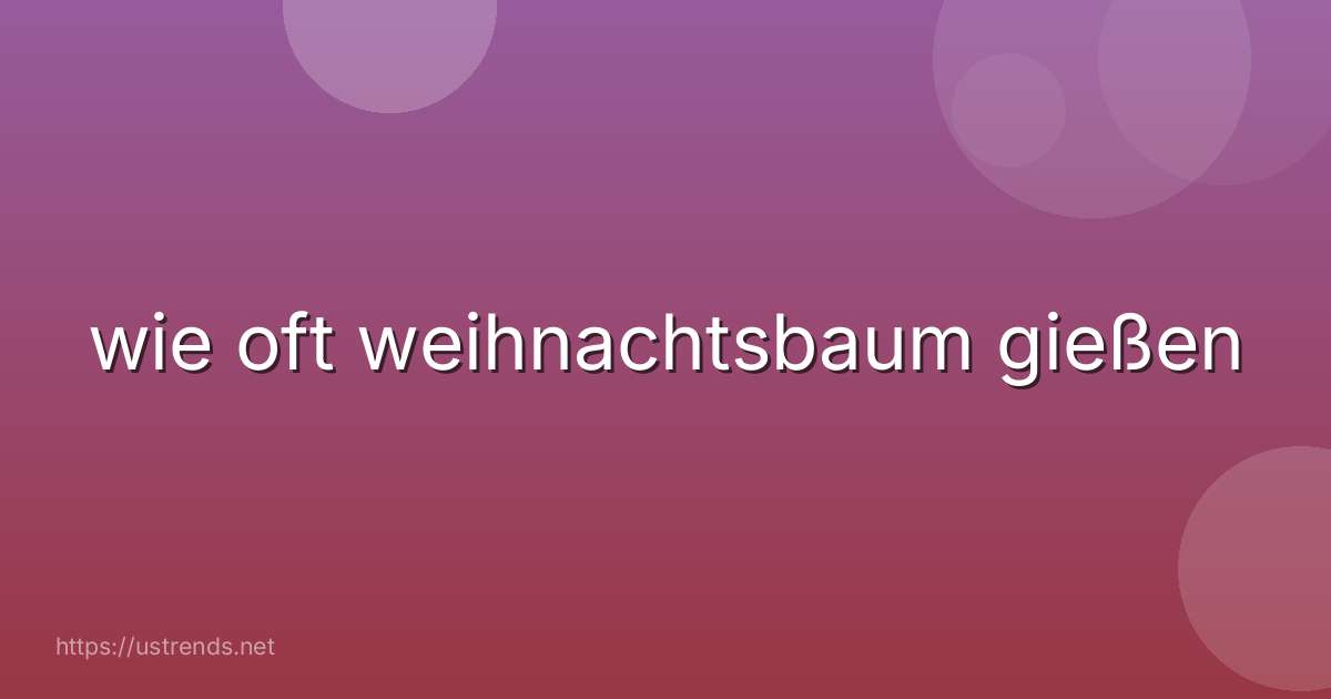 wie oft weihnachtsbaum gießen