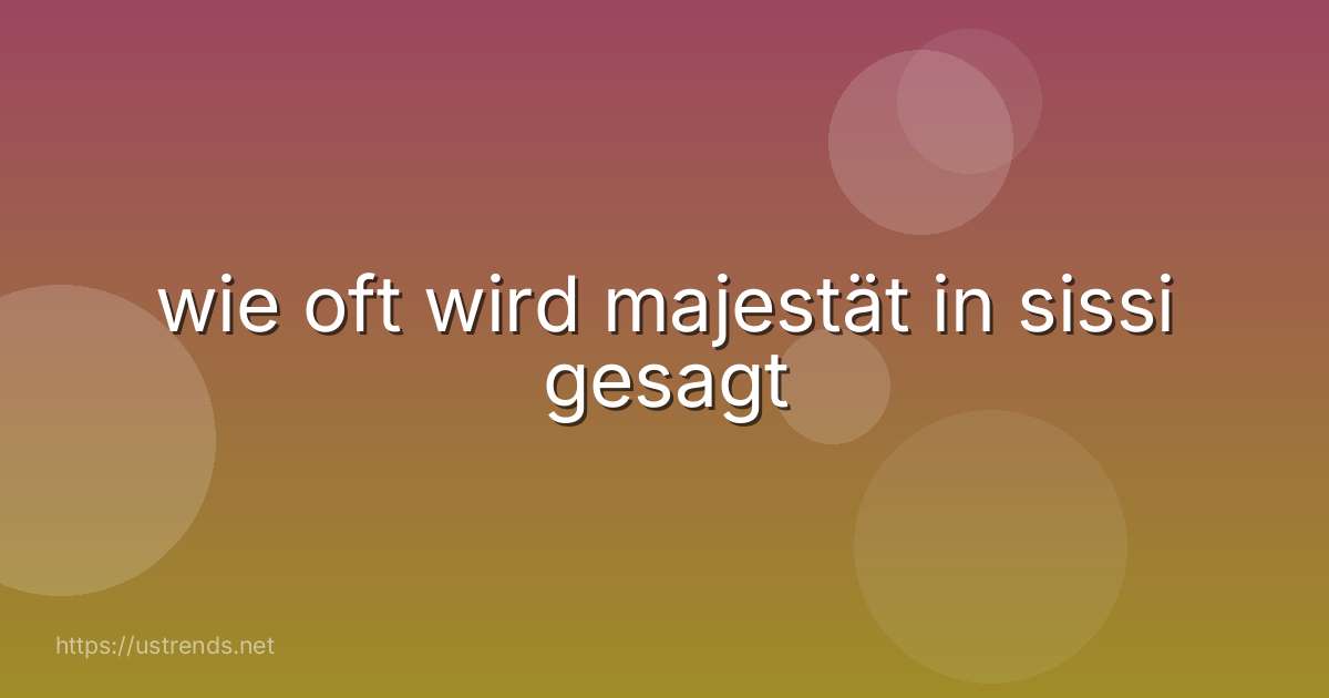wie oft wird majestät in sissi gesagt