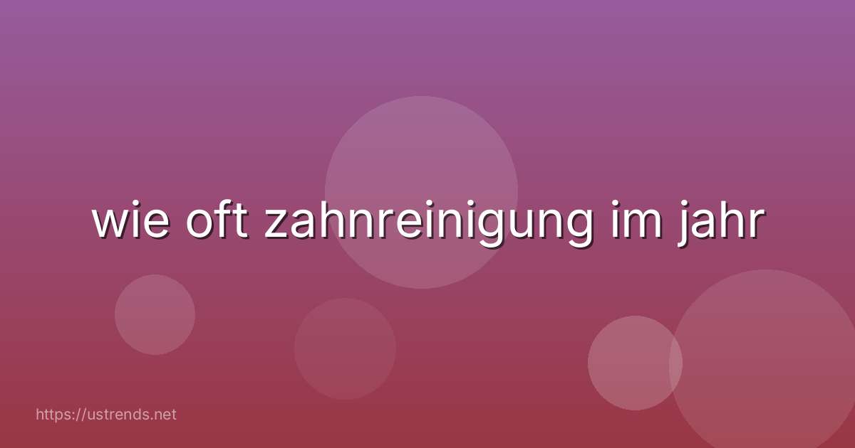 wie oft zahnreinigung im jahr