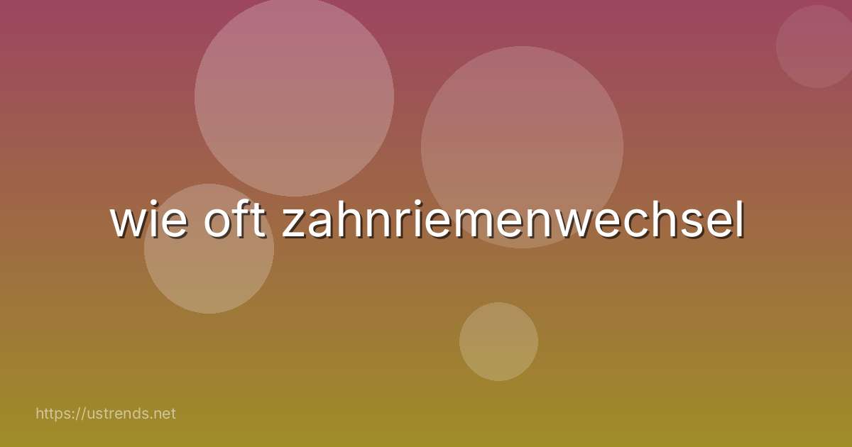 wie oft zahnriemenwechsel