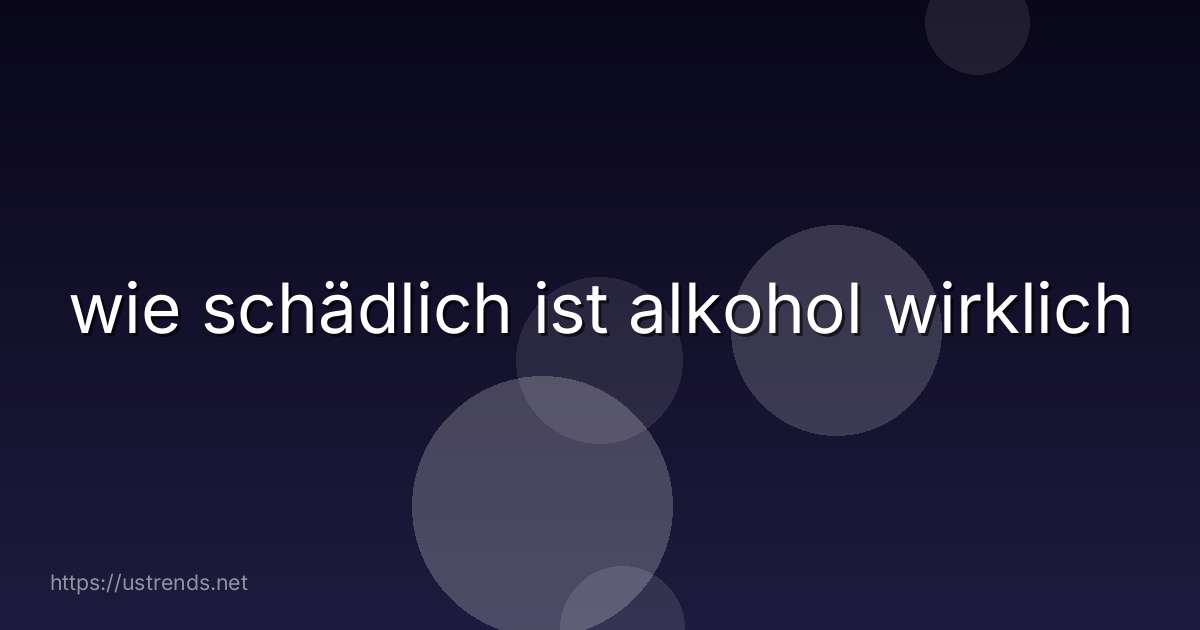 wie schädlich ist alkohol wirklich