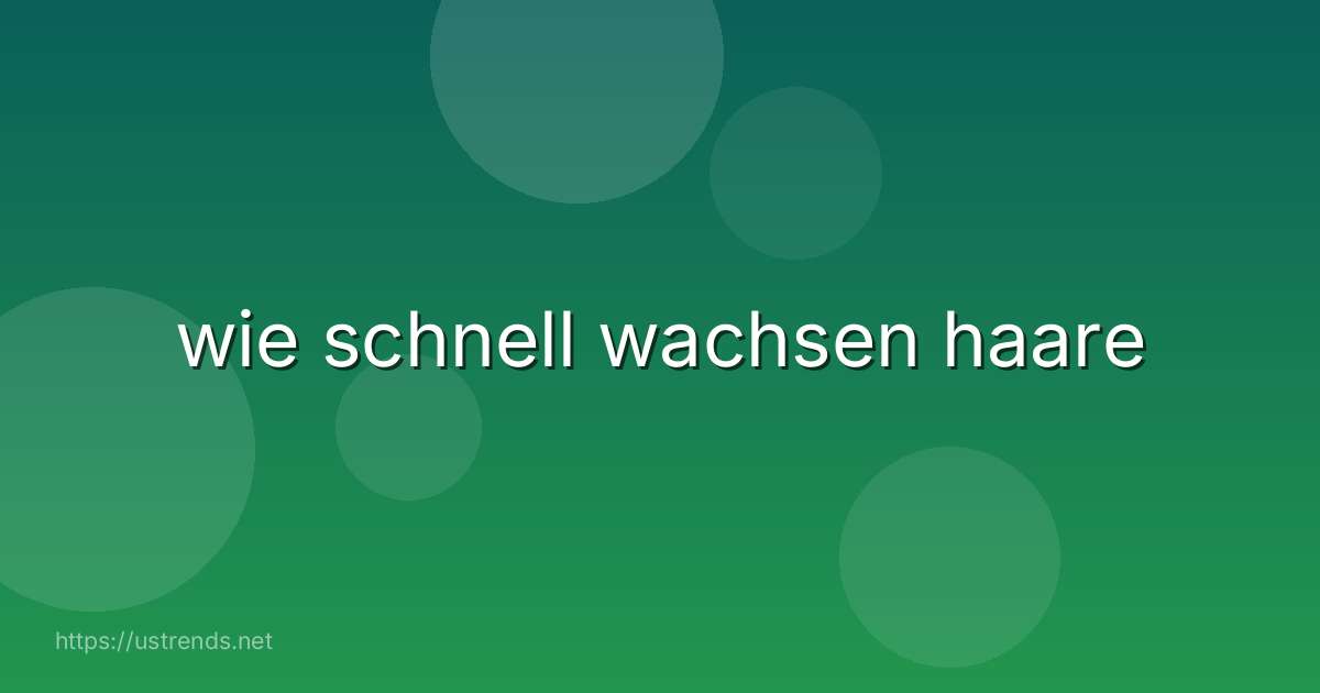 wie schnell wachsen haare