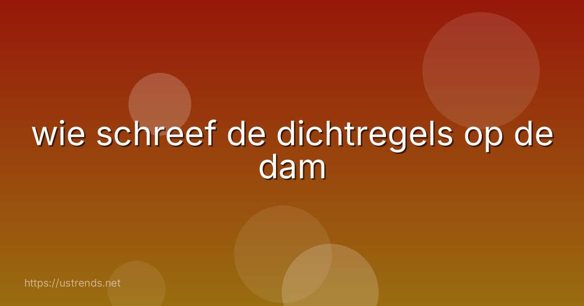 wie schreef de dichtregels op de dam