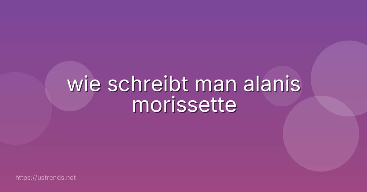 wie schreibt man alanis morissette