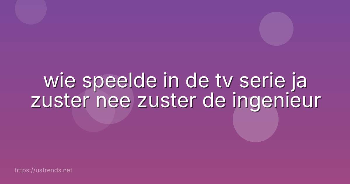 wie speelde in de tv serie ja zuster nee zuster de ingenieur