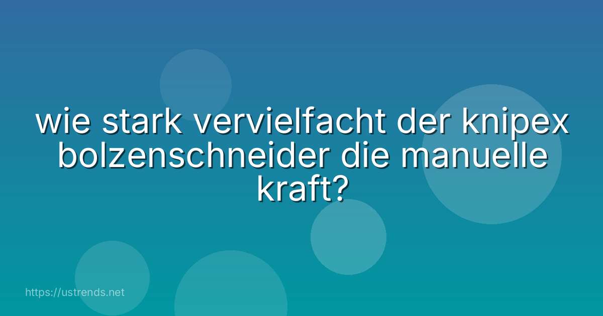 wie stark vervielfacht der knipex bolzenschneider die manuelle kraft?