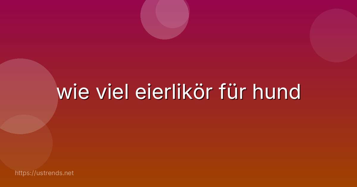 wie viel eierlikör für hund