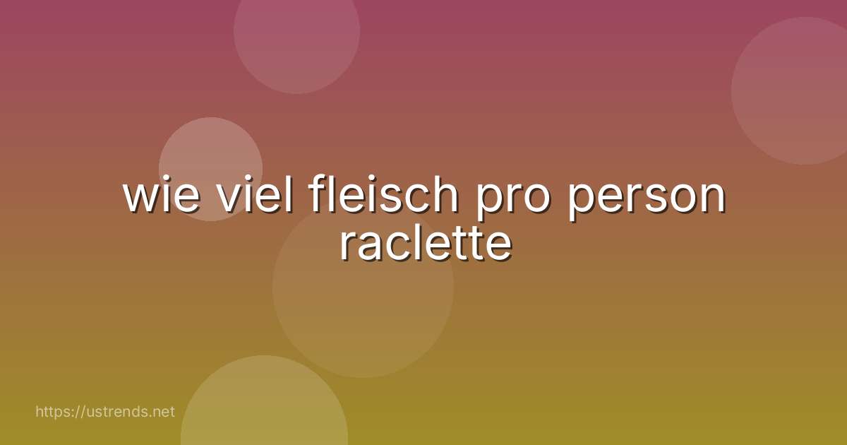 wie viel fleisch pro person raclette