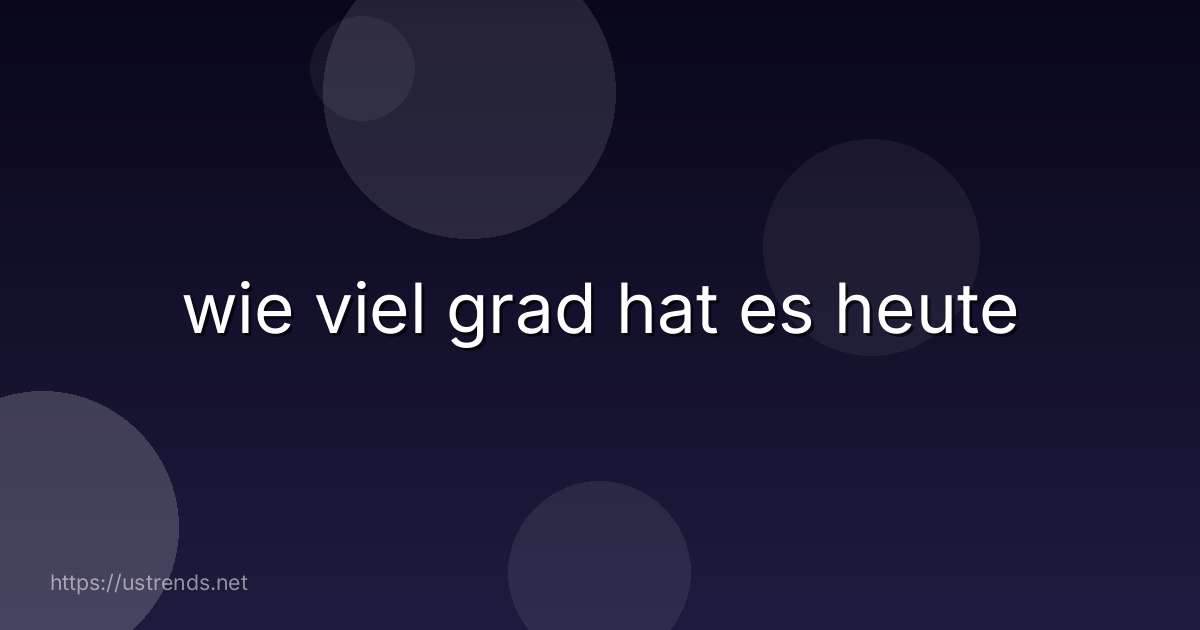 wie viel grad hat es heute