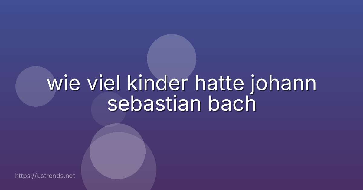 wie viel kinder hatte johann sebastian bach