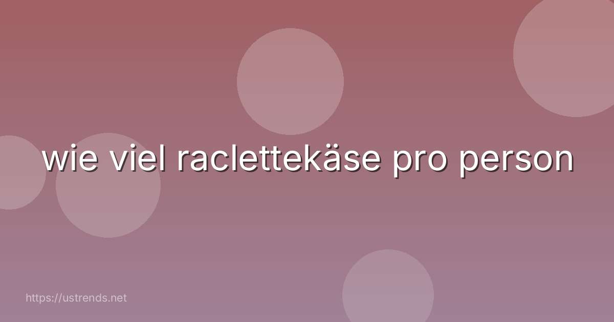 wie viel raclettekäse pro person