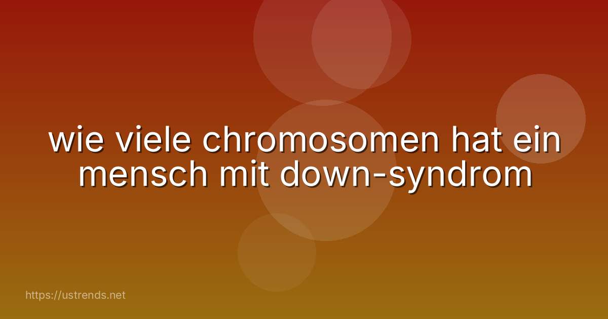 wie viele chromosomen hat ein mensch mit down-syndrom