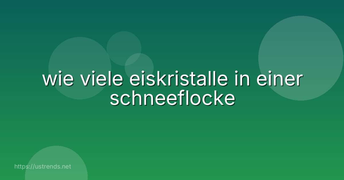 wie viele eiskristalle in einer schneeflocke