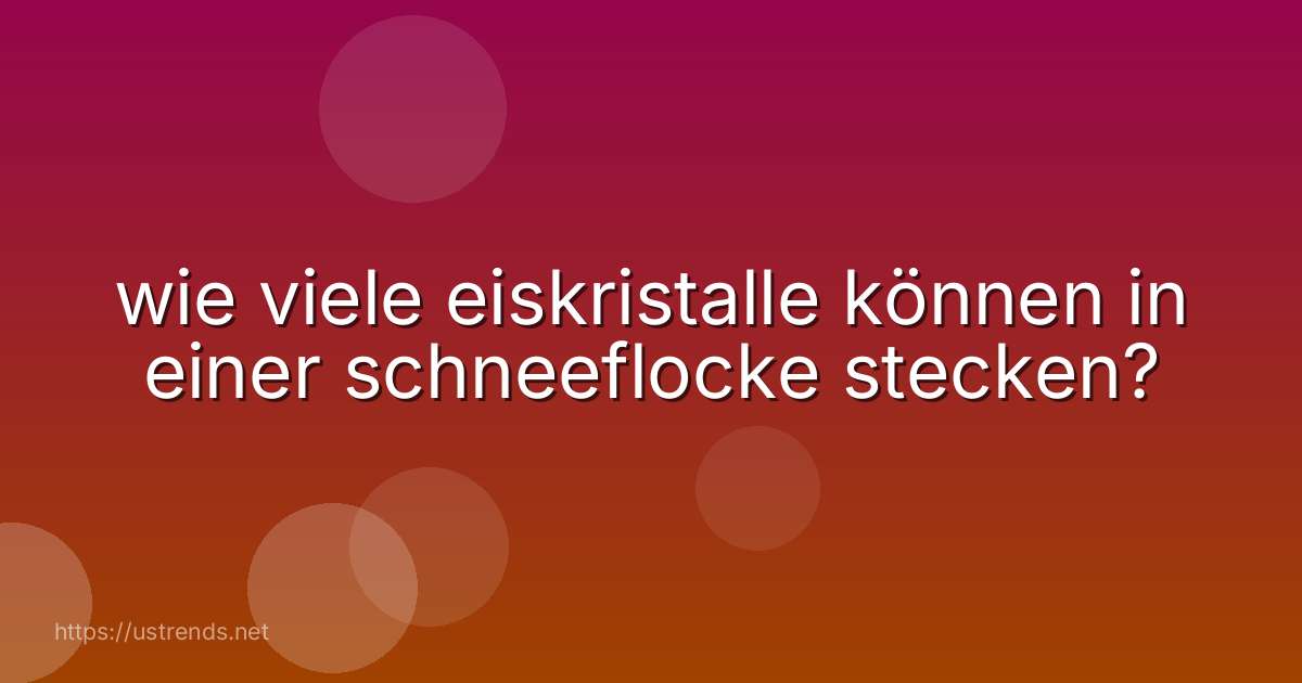 wie viele eiskristalle können in einer schneeflocke stecken?