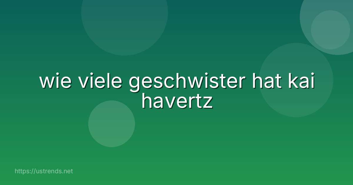wie viele geschwister hat kai havertz