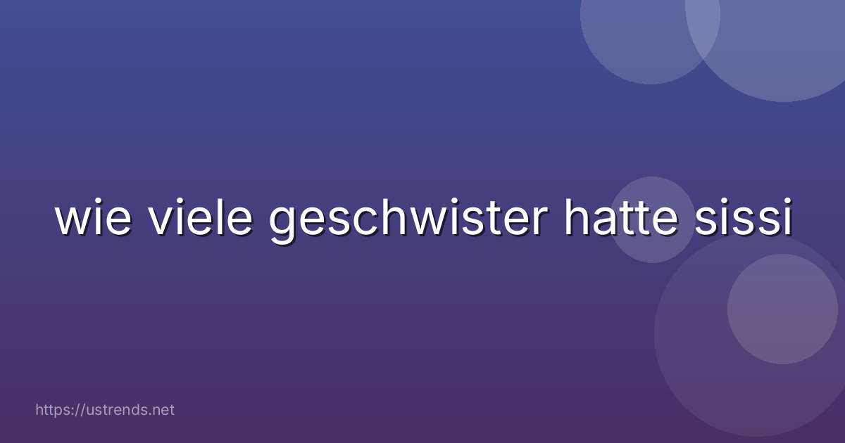 wie viele geschwister hatte sissi